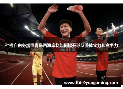 孙捷自由身加盟青岛西海岸将如何提升球队整体实力和竞争力