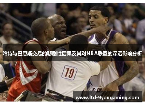 哈特与巴恩斯交易的悲剧性后果及其对NBA联盟的深远影响分析