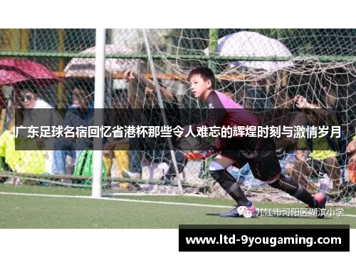 广东足球名宿回忆省港杯那些令人难忘的辉煌时刻与激情岁月