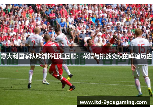 意大利国家队欧洲杯征程回顾：荣耀与挑战交织的辉煌历史