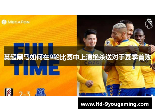 英超黑马如何在9轮比赛中上演绝杀送对手赛季首败
