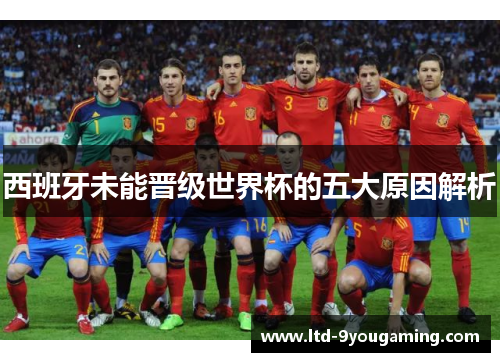 西班牙未能晋级世界杯的五大原因解析 西班牙未能晋级世界杯的五大原因解析