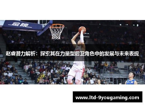 赵睿潜力解析：探索其在力量型后卫角色中的发展与未来表现