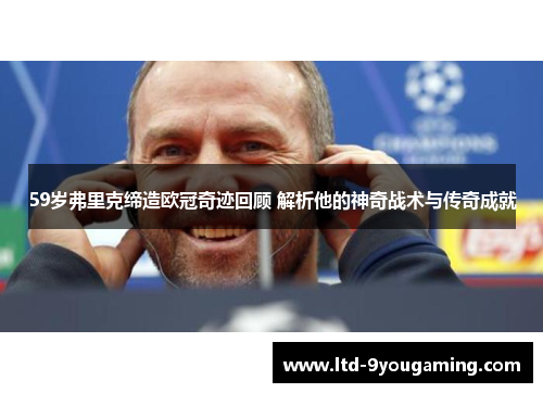 59岁弗里克缔造欧冠奇迹回顾 解析他的神奇战术与传奇成就