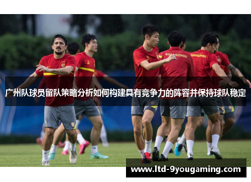 广州队球员留队策略分析如何构建具有竞争力的阵容并保持球队稳定