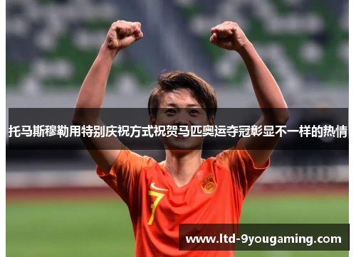 托马斯穆勒用特别庆祝方式祝贺马匹奥运夺冠彰显不一样的热情