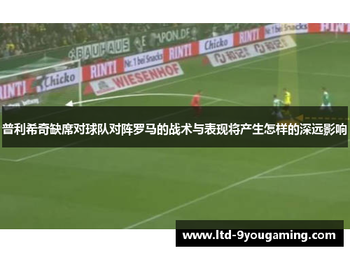 普利希奇缺席对球队对阵罗马的战术与表现将产生怎样的深远影响