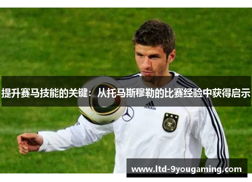 提升赛马技能的关键:从托马斯穆勒的比赛经验中获得启示 提升赛马技能的关键:从托马斯穆勒的比赛经验中获得启示