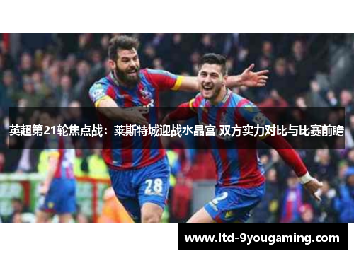 英超第21轮焦点战：莱斯特城迎战水晶宫 双方实力对比与比赛前瞻
