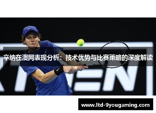 辛纳在澳网表现分析：技术优势与比赛策略的深度解读
