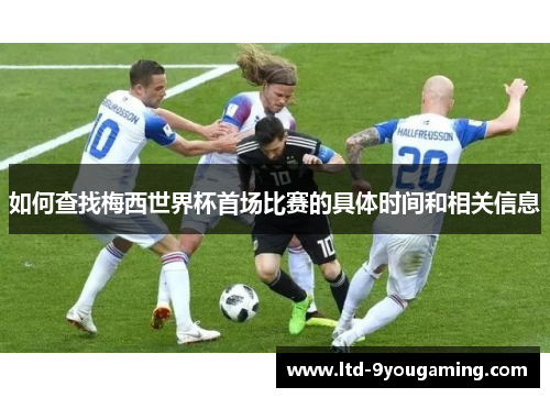 如何查找梅西世界杯首场比赛的具体时间和相关信息
