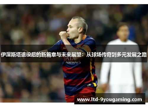 伊涅斯塔退役后的新篇章与未来展望：从球场传奇到多元发展之路