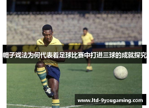 帽子戏法为何代表着足球比赛中打进三球的成就探究