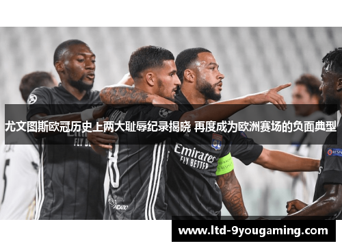 尤文图斯欧冠历史上两大耻辱纪录揭晓 再度成为欧洲赛场的负面典型