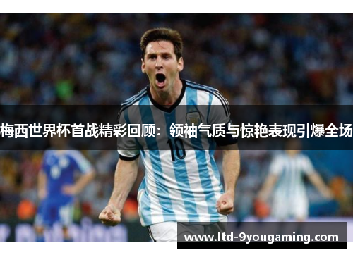 梅西世界杯首战精彩回顾：领袖气质与惊艳表现引爆全场