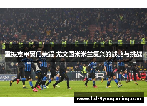 重振意甲豪门荣耀 尤文国米米兰复兴的战略与挑战