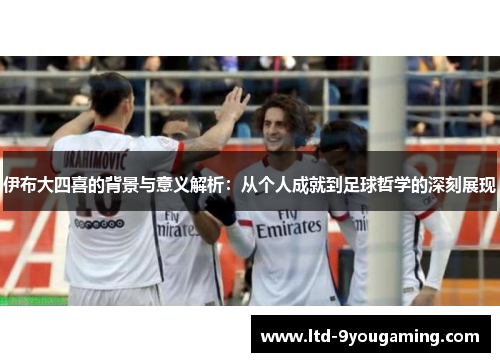 伊布大四喜的背景与意义解析：从个人成就到足球哲学的深刻展现