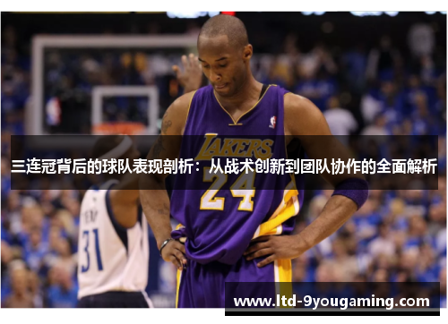 三连冠背后的球队表现剖析：从战术创新到团队协作的全面解析