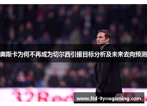 奥斯卡为何不再成为切尔西引援目标分析及未来去向预测