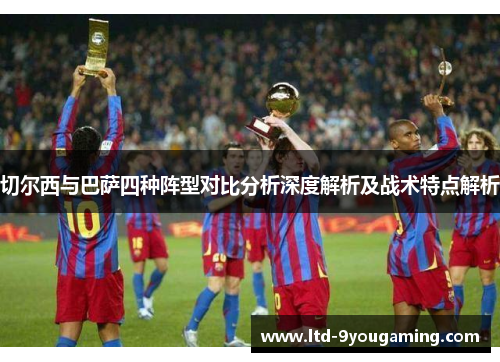 切尔西与巴萨四种阵型对比分析深度解析及战术特点解析