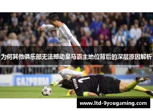 为何其他俱乐部无法撼动皇马霸主地位背后的深层原因解析