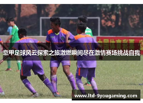 意甲足球风云探索之旅激燃瞬间尽在激情赛场挑战自我