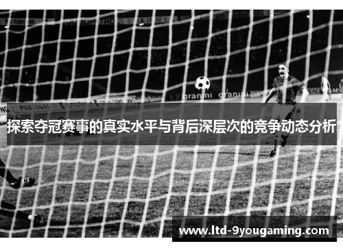 探索夺冠赛事的真实水平与背后深层次的竞争动态分析