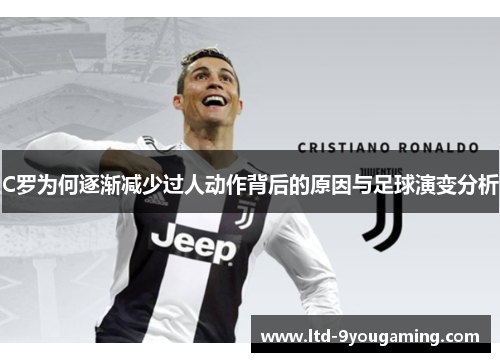 C罗为何逐渐减少过人动作背后的原因与足球演变分析