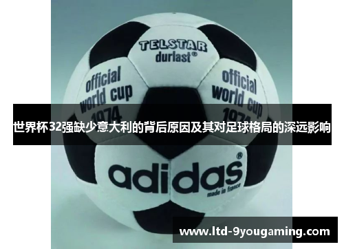 世界杯32强缺少意大利的背后原因及其对足球格局的深远影响