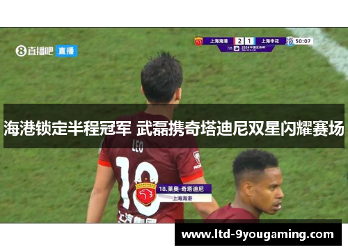 海港锁定半程冠军 武磊携奇塔迪尼双星闪耀赛场