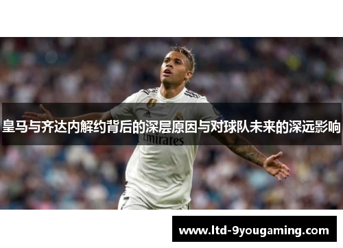 皇马与齐达内解约背后的深层原因与对球队未来的深远影响