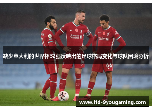 缺少意大利的世界杯32强反映出的足球格局变化与球队困境分析 缺少意大利的世界杯32强反映出的足球格局变化与球队困境分析