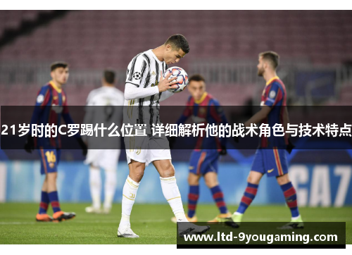 21岁时的C罗踢什么位置 详细解析他的战术角色与技术特点