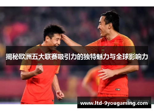 揭秘欧洲五大联赛吸引力的独特魅力与全球影响力