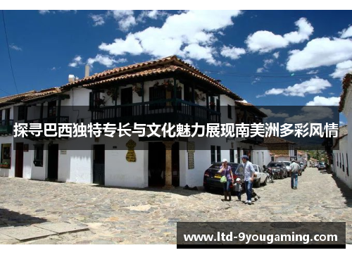 探寻巴西独特专长与文化魅力展现南美洲多彩风情 探寻巴西独特专长与文化魅力展现南美洲多彩风情