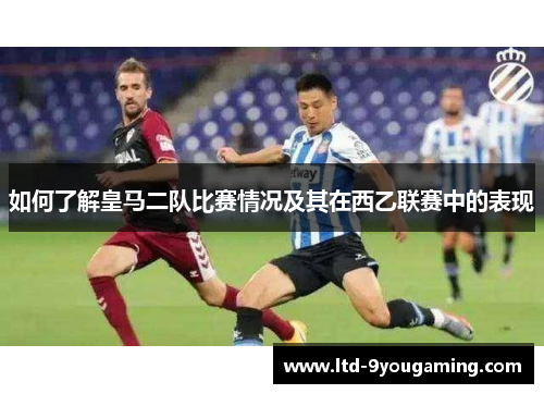 如何了解皇马二队比赛情况及其在西乙联赛中的表现