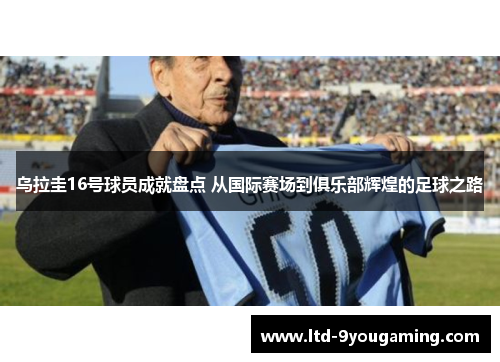 乌拉圭16号球员成就盘点 从国际赛场到俱乐部辉煌的足球之路