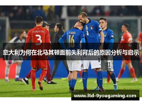 意大利为何在北马其顿面前失利背后的原因分析与启示