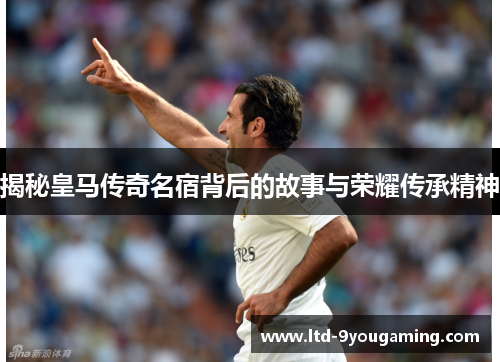 揭秘皇马传奇名宿背后的故事与荣耀传承精神