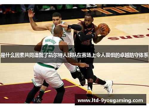 是什么因素共同造就了凯尔特人球队在赛场上令人畏惧的卓越防守体系 是什么因素共同造就了凯尔特人球队在赛场上令人畏惧的卓越防守体系
