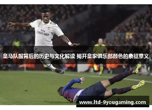 皇马队服背后的历史与文化解读 揭开皇家俱乐部颜色的象征意义 皇马队服背后的历史与文化解读 揭开皇家俱乐部颜色的象征意义