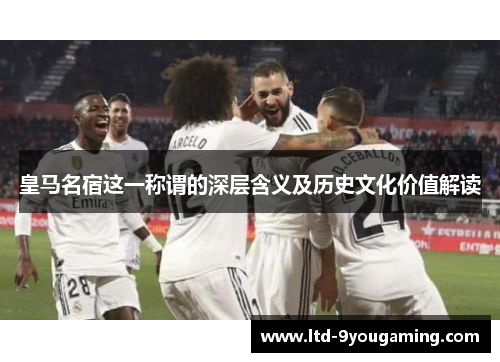 皇马名宿这一称谓的深层含义及历史文化价值解读 皇马名宿这一称谓的深层含义及历史文化价值解读