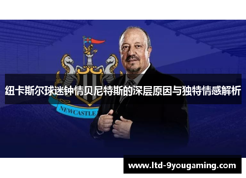 纽卡斯尔球迷钟情贝尼特斯的深层原因与独特情感解析