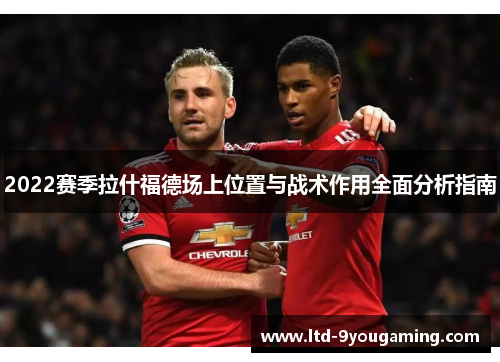 2022赛季拉什福德场上位置与战术作用全面分析指南