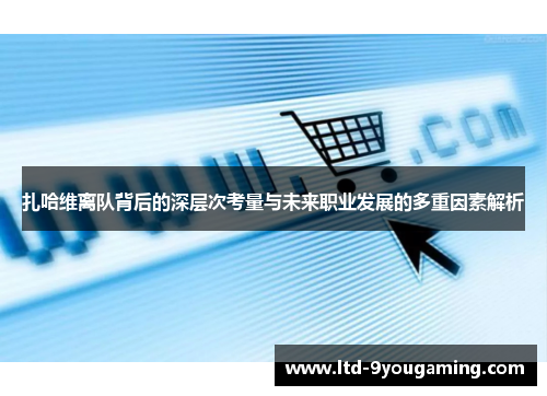 扎哈维离队背后的深层次考量与未来职业发展的多重因素解析