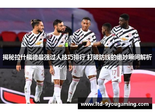 揭秘拉什福德最强过人技巧排行 打破防线的绝妙瞬间解析 揭秘拉什福德最强过人技巧排行 打破防线的绝妙瞬间解析