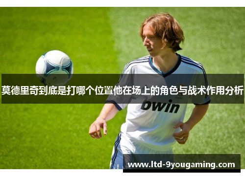 莫德里奇到底是打哪个位置他在场上的角色与战术作用分析