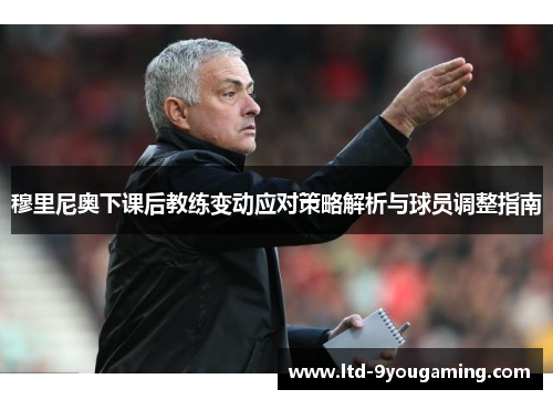 穆里尼奥下课后教练变动应对策略解析与球员调整指南
