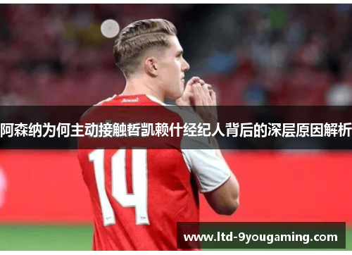 阿森纳为何主动接触哲凯赖什经纪人背后的深层原因解析