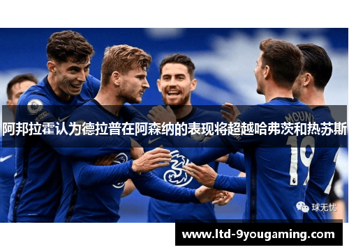 阿邦拉霍认为德拉普在阿森纳的表现将超越哈弗茨和热苏斯